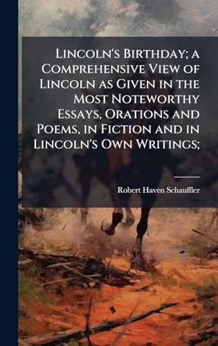 Lincoln's Birthday; a Comprehensive View of Lincoln as Given in the Most Noteworthy Essays, Orations and Poems, in Fiction and in Lincoln's Own Writings;