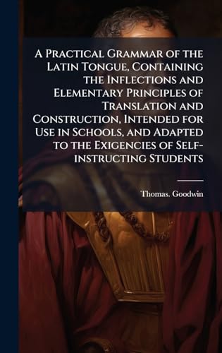 A Practical Grammar of the Latin Tongue, Containing the Inflections and Elementary Principles of Translation and Construction, Intended for Use in Schools, and Adapted to the Exigencies of Self-instructing Students