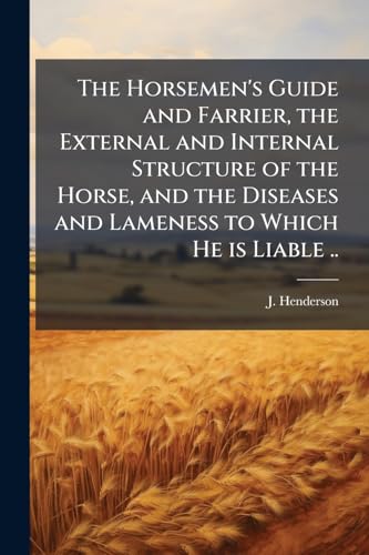 The Horsemen's Guide and Farrier, the External and Internal Structure of the Horse, and the Diseases and Lameness to Which He is Liable ..