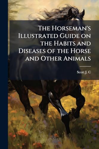 The Horseman's Illustrated Guide on the Habits and Diseases of the Horse and Other Animals