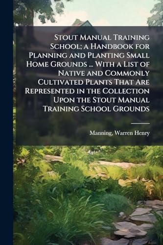Stout Manual Training School; a Handbook for Planning and Planting Small Home Grounds ... With a List of Native and Commonly Cultivated Plants That Are Represented in the Collection Upon the Stout Manual Training School Grounds