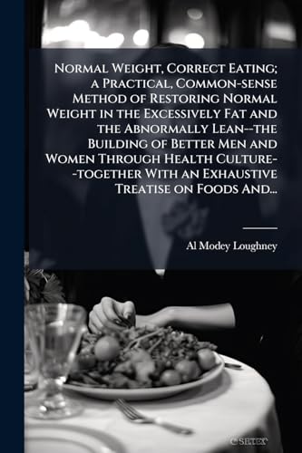 Normal Weight, Correct Eating; a Practical, Common-sense Method of Restoring Normal Weight in the Excessively Fat and the Abnormally Lean--the Building of Better Men and Women Through Health Culture--together With an Exhaustive Treatise on Foods And...