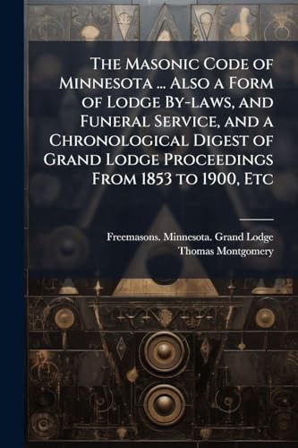 The Masonic Code of Minnesota ... Also a Form of Lodge By-laws, and Funeral Service, and a Chronological Digest of Grand Lodge Proceedings From 1853 to 1900, Etc