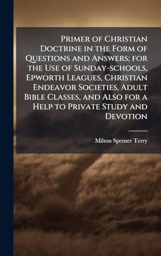 Primer of Christian Doctrine in the Form of Questions and Answers; for the Use of Sunday-schools, Epworth Leagues, Christian Endeavor Societies, Adult Bible Classes, and Also for a Help to Private Study and Devotion