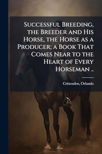 Successful Breeding, the Breeder and His Horse, the Horse as a Producer; a Book That Comes Near to the Heart of Every Horseman ..