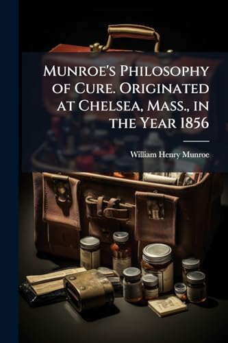Munroe's Philosophy of Cure. Originated at Chelsea, Mass., in the Year 1856