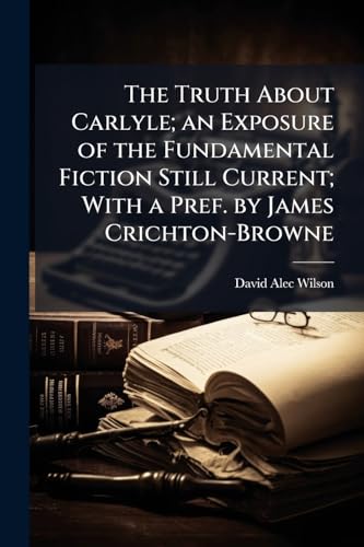 The Truth About Carlyle; an Exposure of the Fundamental Fiction Still Current; With a Pref. by James Crichton-Browne