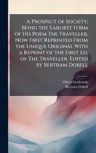 A Prospect of Society; Being the Earliest Form of His Poem The Traveller, Now First Reprinted From the Unique Original With a Reprint of the First Ed. of The Traveller. Edited by Bertram Dobell
