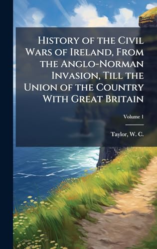 History of the Civil Wars of Ireland, From the Anglo-Norman Invasion, Till the Union of the Country With Great Britain