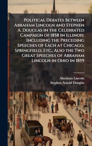 Political Debates Between Abraham Lincoln and Stephen A. Douglas in the Celebrated Campaign of 1858 in Illinois; Including the Preceding Speeches of Each at Chicago, Springfield, Etc., Also the Two Great Speeches of Abraham Lincoln in Ohio in 1859