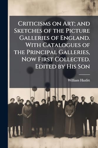 Criticisms on Art; and Sketches of the Picture Galleries of England. With Catalogues of the Principal Galleries, Now First Collected. Edited by His Son