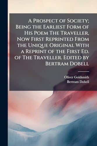 A Prospect of Society; Being the Earliest Form of His Poem The Traveller, Now First Reprinted From the Unique Original With a Reprint of the First Ed. of The Traveller. Edited by Bertram Dobell