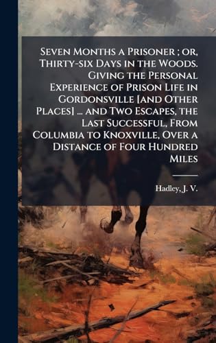 Seven Months a Prisoner ; or, Thirty-six Days in the Woods. Giving the Personal Experience of Prison Life in Gordonsville [and Other Places] ... and Two Escapes, the Last Successful, From Columbia to Knoxville, Over a Distance of Four Hundred Miles