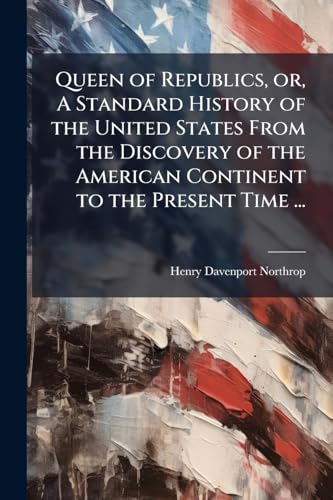 Queen of Republics, or, A Standard History of the United States From the Discovery of the American Continent to the Present Time ...