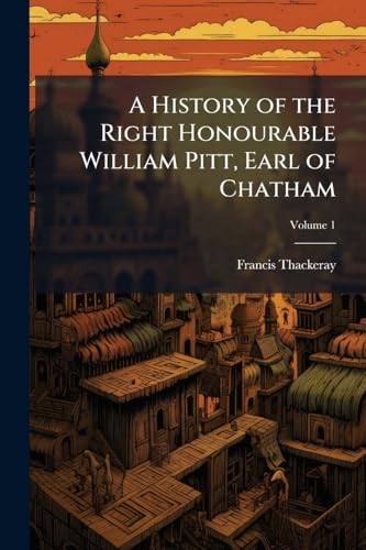 A History of the Right Honourable William Pitt, Earl of Chatham