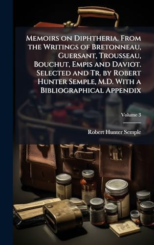 Memoirs on Diphtheria. From the Writings of Bretonneau, Guersant, Trousseau, Bouchut, Empis and Daviot. Selected and Tr. by Robert Hunter Semple, M.D. With a Bibliographical Appendix