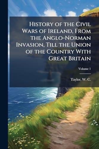History of the Civil Wars of Ireland, From the Anglo-Norman Invasion, Till the Union of the Country With Great Britain