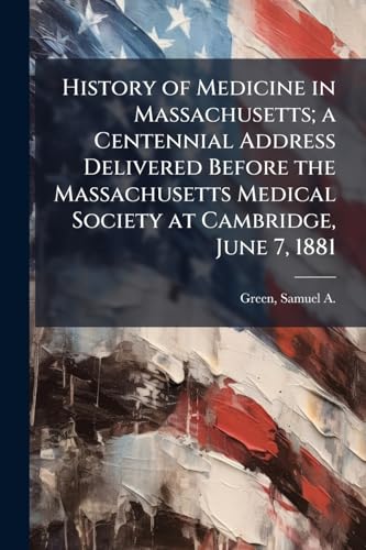 History of Medicine in Massachusetts; a Centennial Address Delivered Before the Massachusetts Medical Society at Cambridge, June 7, 1881