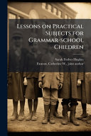 Lessons on Practical Subjects for Grammar-school Children