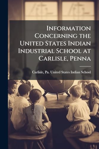 Information Concerning the United States Indian Industrial School at Carlisle, Penna