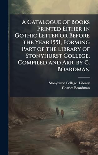 A Catalogue of Books Printed Either in Gothic Letter or Before the Year 1551, Forming Part of the Library of Stonyhurst College; Compiled and Arr. by C. Boardman