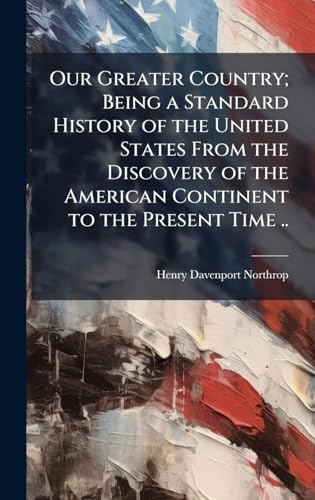 Our Greater Country; Being a Standard History of the United States From the Discovery of the American Continent to the Present Time ..