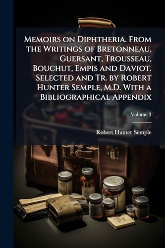 Memoirs on Diphtheria. From the Writings of Bretonneau, Guersant, Trousseau, Bouchut, Empis and Daviot. Selected and Tr. by Robert Hunter Semple, M.D. With a Bibliographical Appendix