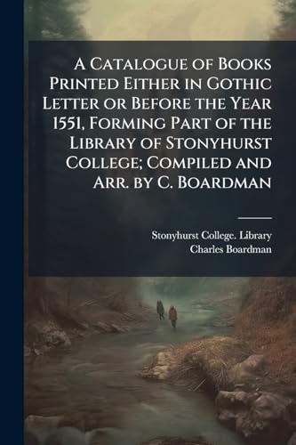 A Catalogue of Books Printed Either in Gothic Letter or Before the Year 1551, Forming Part of the Library of Stonyhurst College; Compiled and Arr. by C. Boardman