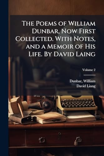The Poems of William Dunbar, Now First Collected. With Notes, and a Memoir of His Life. By David Laing