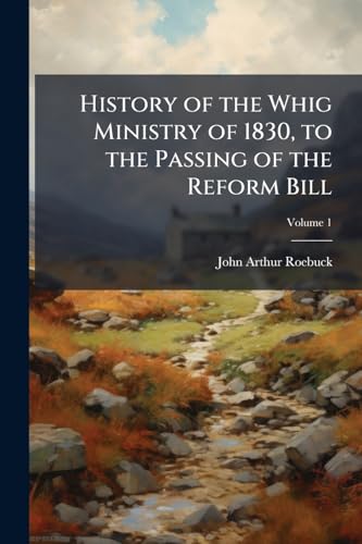 History of the Whig Ministry of 1830, to the Passing of the Reform Bill