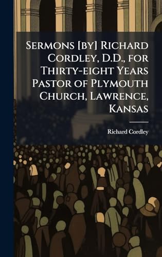 Sermons [by] Richard Cordley, D.D., for Thirty-eight Years Pastor of Plymouth Church, Lawrence, Kansas