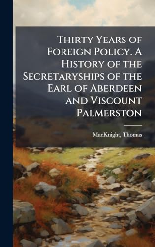 Thirty Years of Foreign Policy. A History of the Secretaryships of the Earl of Aberdeen and Viscount Palmerston