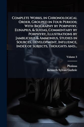 Complete Works, in Chronological Order, Grouped in Four Periods; With Biography by Porphyry, Eunapius, & Suidas, Commentary by Porphyry, Illustrations by Jamblichus & Ammonius, Studies in Sources, Development, Influence, Index of Subjects, Thoughts And...