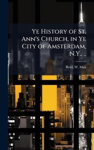 Ye History of St. Ann's Church, in Ye City of Amsterdam, N.Y., ..