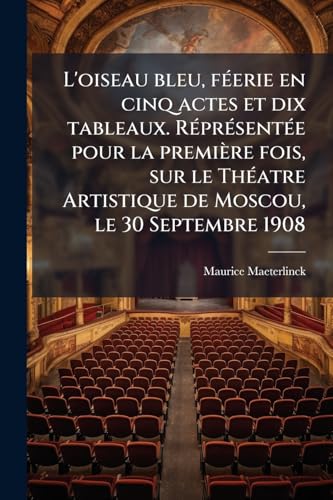 L'oiseau bleu, fÃ©erie en cinq actes et dix tableaux. RÃ©prÃ©sentÃ©e pour la premiÃ¨re fois, sur le ThÃ©atre Artistique de Moscou, le 30 Septembre 1908