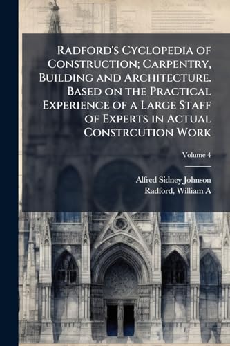Radford's Cyclopedia of Construction; Carpentry, Building and Architecture. Based on the Practical Experience of a Large Staff of Experts in Actual Constrcution Work