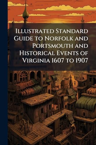 Illustrated Standard Guide to Norfolk and Portsmouth and Historical Events of Virginia 1607 to 1907