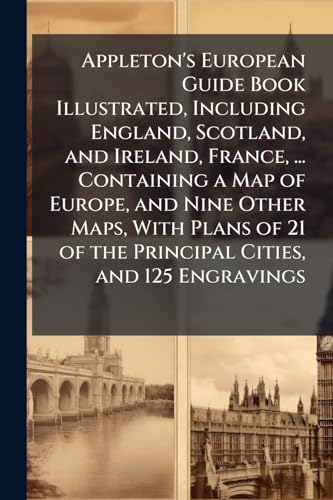 Appleton's European Guide Book Illustrated, Including England, Scotland, and Ireland, France, ... Containing a Map of Europe, and Nine Other Maps, With Plans of 21 of the Principal Cities, and 125 Engravings