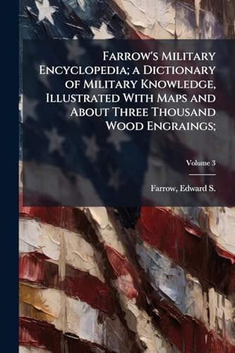 Farrow's Military Encyclopedia; a Dictionary of Military Knowledge, Illustrated With Maps and About Three Thousand Wood Engraings;