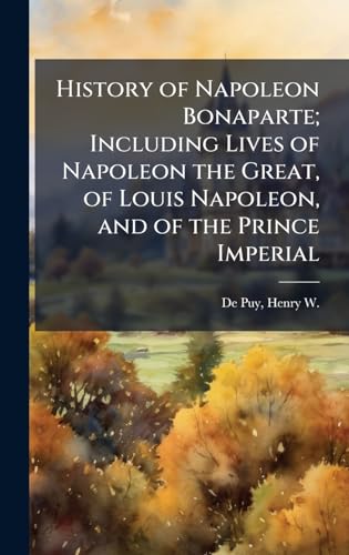 History of Napoleon Bonaparte; Including Lives of Napoleon the Great, of Louis Napoleon, and of the Prince Imperial