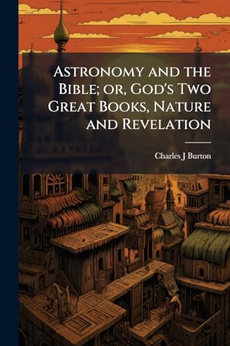 Astronomy and the Bible; or, God's Two Great Books, Nature and Revelation