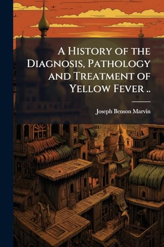 A History of the Diagnosis, Pathology and Treatment of Yellow Fever ..