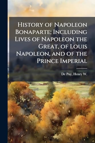 History of Napoleon Bonaparte; Including Lives of Napoleon the Great, of Louis Napoleon, and of the Prince Imperial