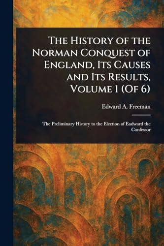 The History of the Norman Conquest of England, Its Causes and Its Results, Volume 1 (Of 6)