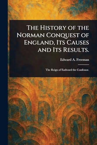 The History of the Norman Conquest of England, Its Causes and Its Results.