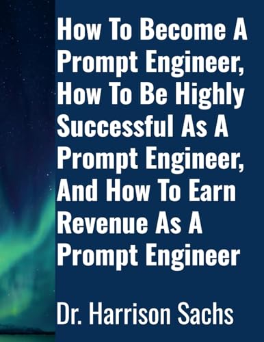 How To Become A Prompt Engineer, How To Be Highly Successful As A Prompt Engineer, And How To Earn Revenue As A Prompt Engineer