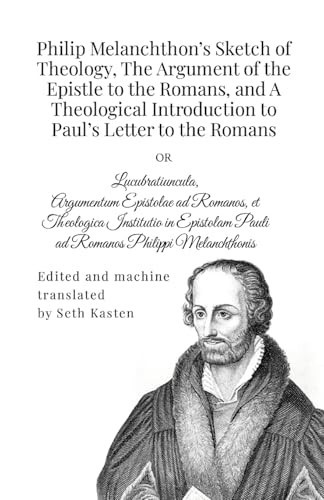 Philip Melanchthon's Sketch of Theology, The Argument of the Epistle to the Romans, and A Theological Introduction to Paul's Letter to the Romans