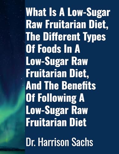What Is A Low-Sugar Raw Fruitarian Diet, The Different Types Of Foods In A Low-Sugar Raw Fruitarian Diet, And The Benefits Of Following A Low-Sugar Raw Fruitarian Diet
