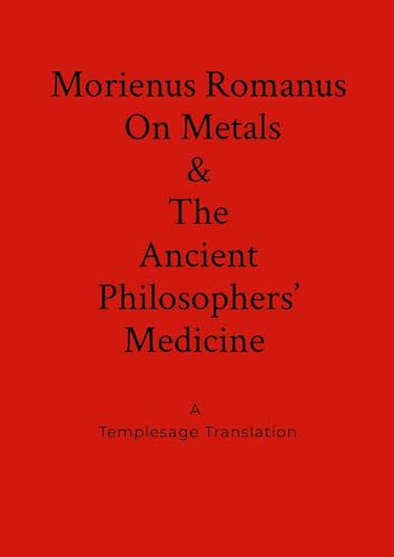 Morienus Romanus On Metals, and The Ancient Philosophers' Medicine A Templesage Translation