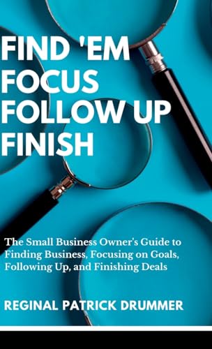 FIND 'EM ~  FOCUS ~ FOLLOW  UP ~ FINISH...The Small Business Owner's Guide to Finding Business, Focusing on Goals, Following Up, and Finishing Deals